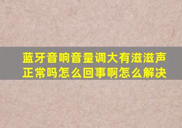 蓝牙音响音量调大有滋滋声正常吗怎么回事啊怎么解决