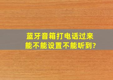 蓝牙音箱打电话过来能不能设置不能听到?