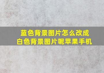 蓝色背景图片怎么改成白色背景图片呢苹果手机