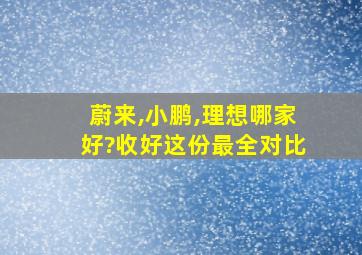 蔚来,小鹏,理想哪家好?收好这份最全对比