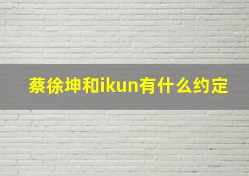 蔡徐坤和ikun有什么约定