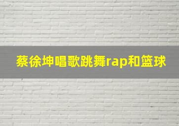 蔡徐坤唱歌跳舞rap和篮球