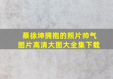 蔡徐坤拥抱的照片帅气图片高清大图大全集下载