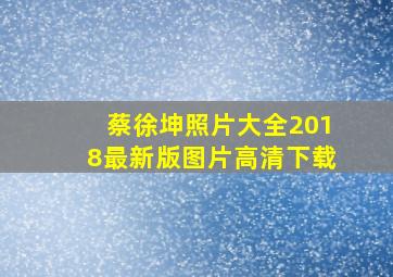 蔡徐坤照片大全2018最新版图片高清下载