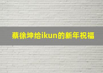 蔡徐坤给ikun的新年祝福