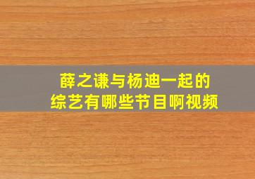 薛之谦与杨迪一起的综艺有哪些节目啊视频