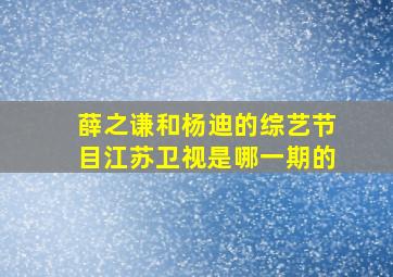 薛之谦和杨迪的综艺节目江苏卫视是哪一期的