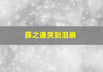 薛之谦哭到泪崩