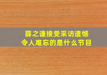 薛之谦接受采访遗憾令人难忘的是什么节目