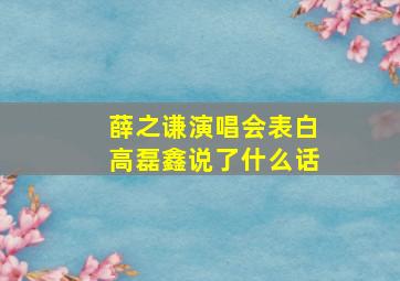 薛之谦演唱会表白高磊鑫说了什么话