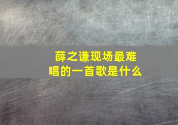 薛之谦现场最难唱的一首歌是什么