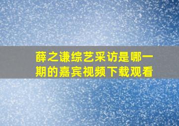 薛之谦综艺采访是哪一期的嘉宾视频下载观看