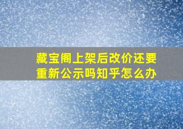 藏宝阁上架后改价还要重新公示吗知乎怎么办