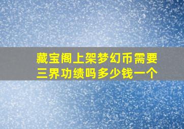 藏宝阁上架梦幻币需要三界功绩吗多少钱一个