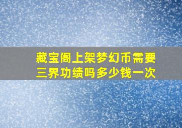 藏宝阁上架梦幻币需要三界功绩吗多少钱一次