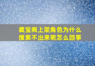 藏宝阁上架角色为什么搜索不出来呢怎么回事