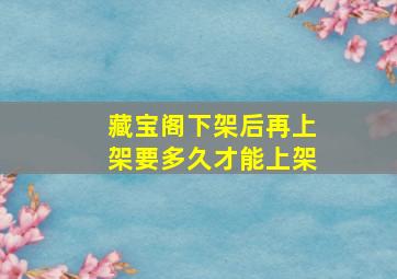 藏宝阁下架后再上架要多久才能上架