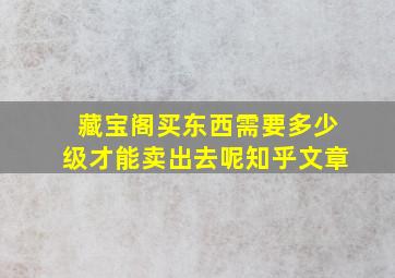 藏宝阁买东西需要多少级才能卖出去呢知乎文章