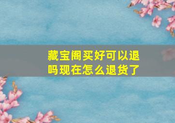 藏宝阁买好可以退吗现在怎么退货了