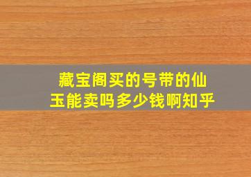 藏宝阁买的号带的仙玉能卖吗多少钱啊知乎