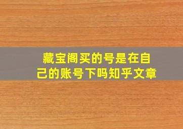 藏宝阁买的号是在自己的账号下吗知乎文章