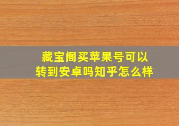 藏宝阁买苹果号可以转到安卓吗知乎怎么样