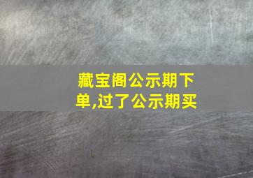 藏宝阁公示期下单,过了公示期买