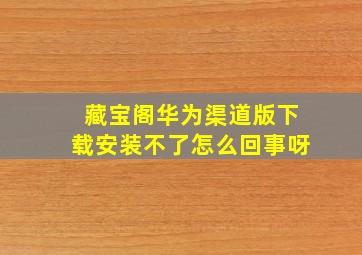 藏宝阁华为渠道版下载安装不了怎么回事呀