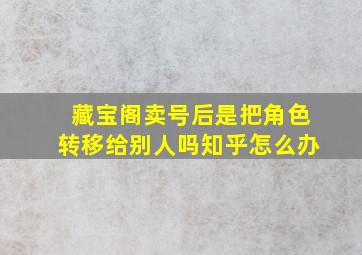 藏宝阁卖号后是把角色转移给别人吗知乎怎么办