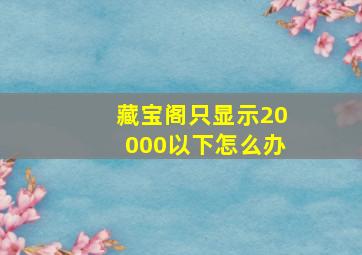 藏宝阁只显示20000以下怎么办