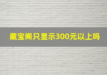 藏宝阁只显示300元以上吗