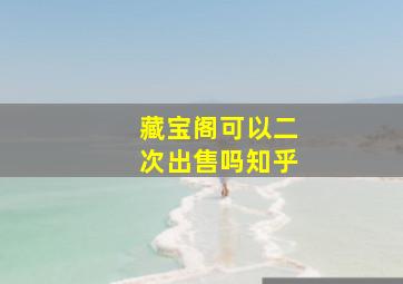 藏宝阁可以二次出售吗知乎