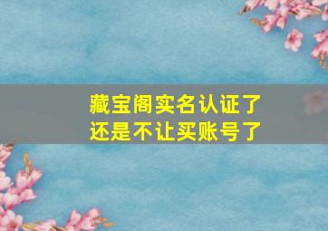 藏宝阁实名认证了还是不让买账号了