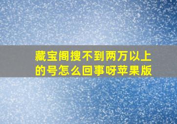 藏宝阁搜不到两万以上的号怎么回事呀苹果版