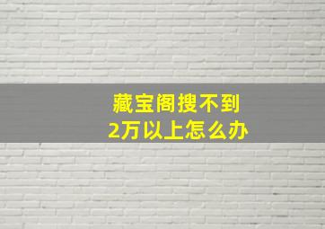 藏宝阁搜不到2万以上怎么办