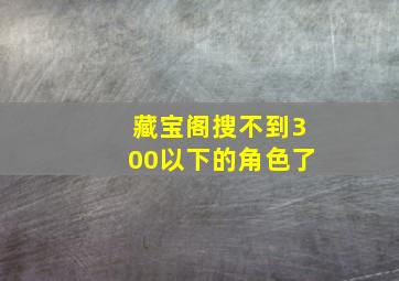 藏宝阁搜不到300以下的角色了