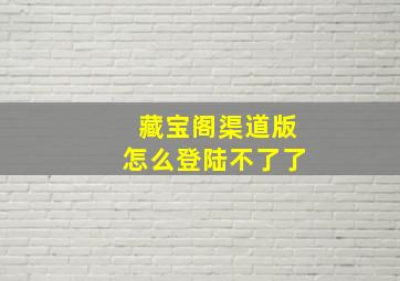 藏宝阁渠道版怎么登陆不了了