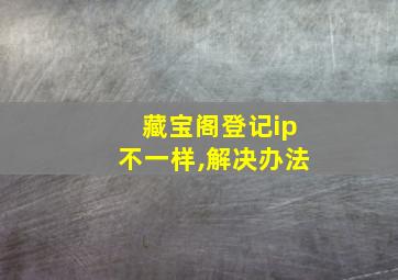 藏宝阁登记ip不一样,解决办法