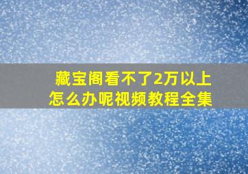 藏宝阁看不了2万以上怎么办呢视频教程全集