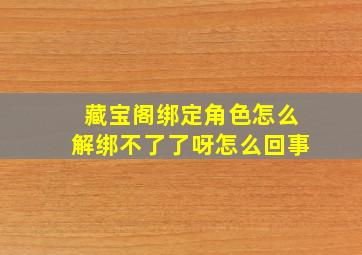 藏宝阁绑定角色怎么解绑不了了呀怎么回事