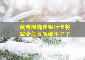 藏宝阁绑定银行卡将军令怎么解绑不了了