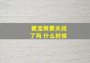 藏宝阁要关闭了吗 什么时候