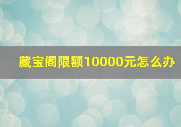 藏宝阁限额10000元怎么办