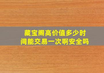 藏宝阁高价值多少时间能交易一次啊安全吗