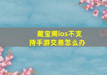 藏宝阁ios不支持手游交易怎么办