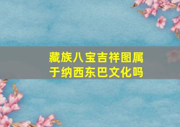 藏族八宝吉祥图属于纳西东巴文化吗