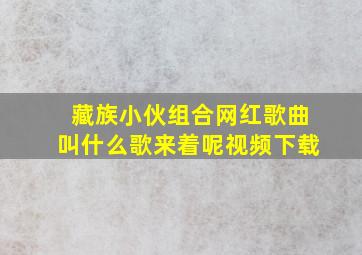 藏族小伙组合网红歌曲叫什么歌来着呢视频下载