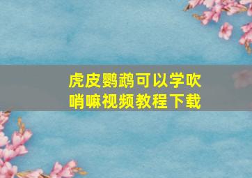 虎皮鹦鹉可以学吹哨嘛视频教程下载