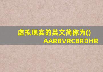 虚拟现实的英文简称为()AARBVRCBRDHR