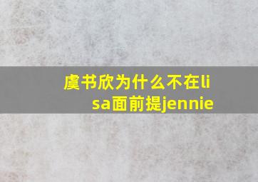 虞书欣为什么不在lisa面前提jennie